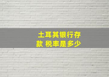 土耳其银行存款 税率是多少